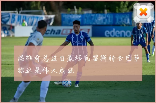 诺维奇总监自豪塔瓦雷斯转会巴萨称这是伟大成就