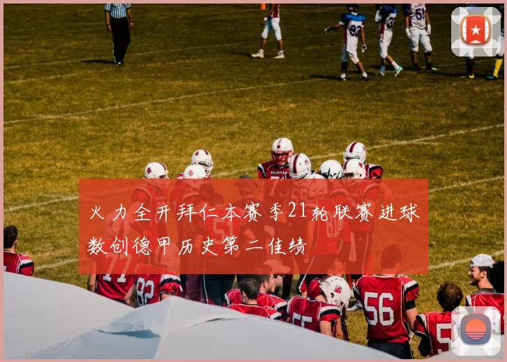 火力全开拜仁本赛季21轮联赛进球数创德甲历史第二佳绩