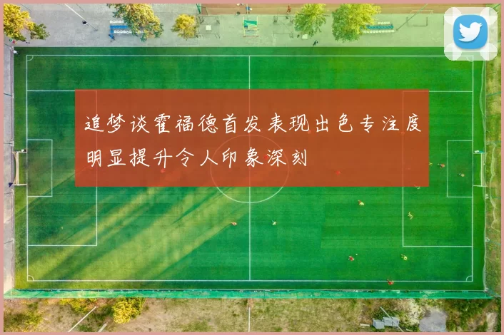 追梦谈霍福德首发表现出色专注度明显提升令人印象深刻
