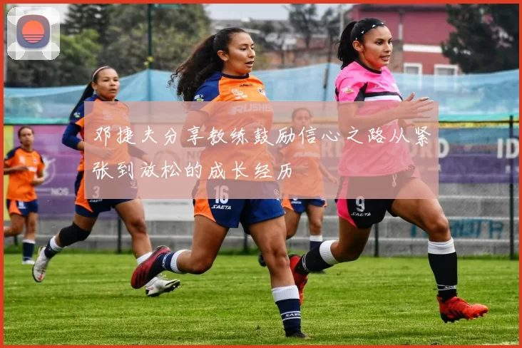 邓捷夫分享教练鼓励信心之路从紧张到放松的成长经历