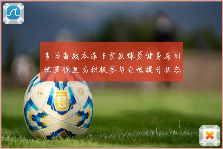 皇马备战本菲卡首发球员健身房训练罗德里戈积极参与合练提升状态