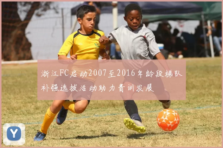 浙江FC启动2007至2016年龄段梯队补强选拔活动助力青训发展