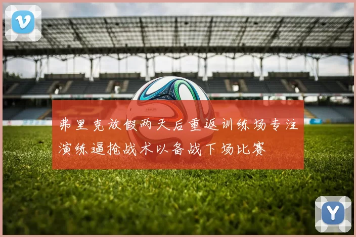弗里克放假两天后重返训练场专注演练逼抢战术以备战下场比赛