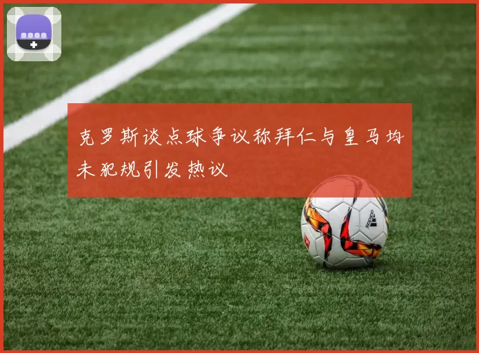 克罗斯谈点球争议称拜仁与皇马均未犯规引发热议
