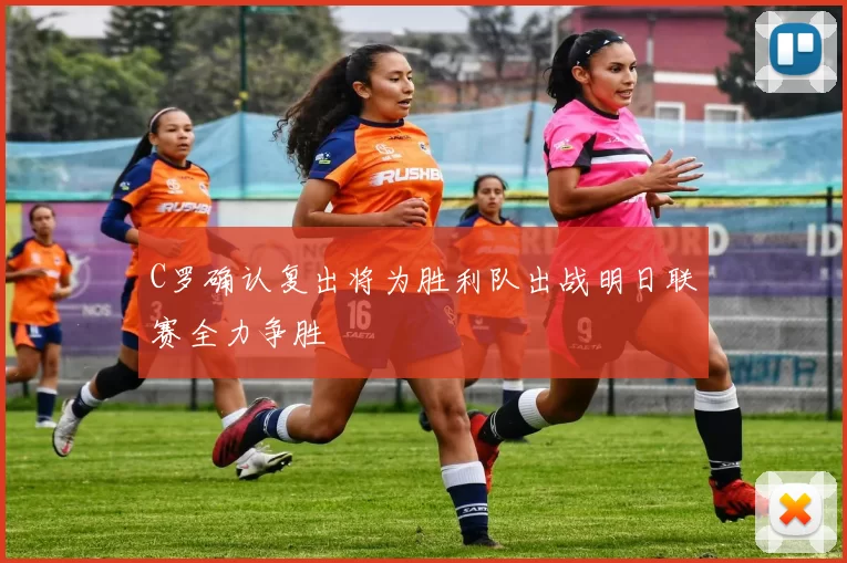 C罗确认复出将为胜利队出战明日联赛全力争胜