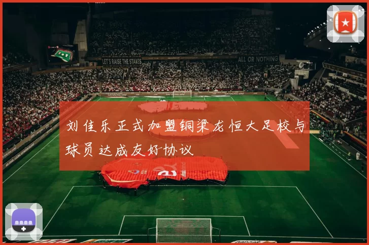 刘佳乐正式加盟铜梁龙恒大足校与球员达成友好协议