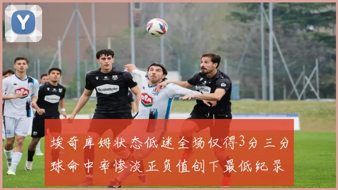 埃奇库姆状态低迷全场仅得3分三分球命中率惨淡正负值创下最低纪录