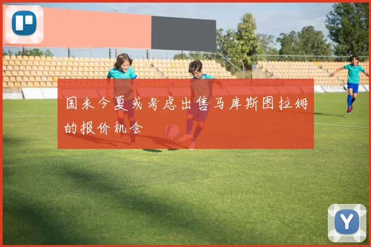 国米今夏或考虑出售马库斯图拉姆的报价机会