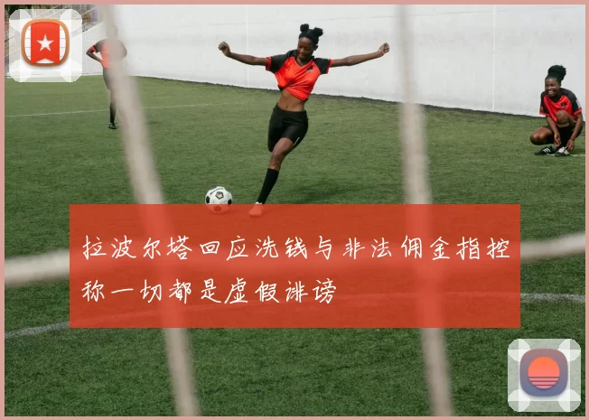 拉波尔塔回应洗钱与非法佣金指控称一切都是虚假诽谤