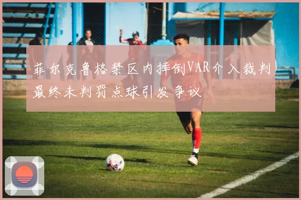 菲尔克鲁格禁区内摔倒VAR介入裁判最终未判罚点球引发争议