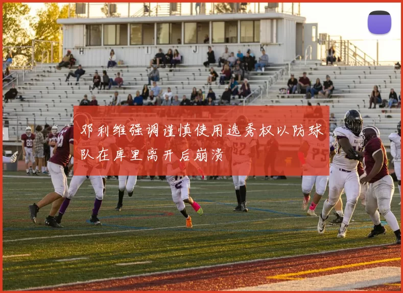 邓利维强调谨慎使用选秀权以防球队在库里离开后崩溃