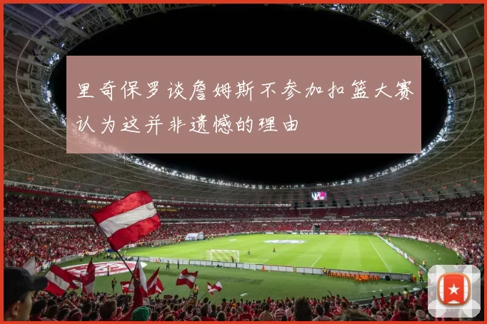 里奇保罗谈詹姆斯不参加扣篮大赛认为这并非遗憾的理由