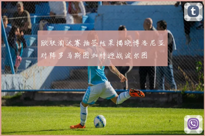 欧联淘汰赛抽签结果揭晓博洛尼亚对阵罗马斯图加特迎战波尔图
