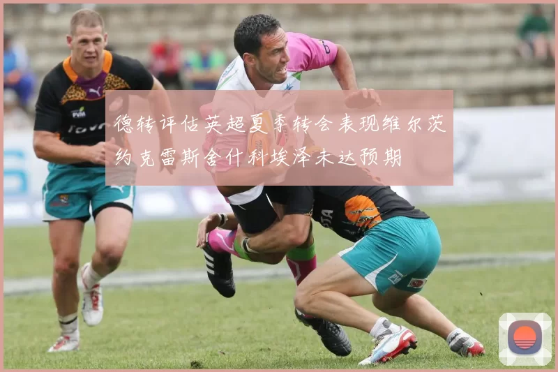 德转评估英超夏季转会表现维尔茨约克雷斯舍什科埃泽未达预期