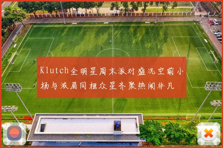 Klutch全明星周末派对盛况空前小杨与浓眉同框众星齐聚热闹非凡