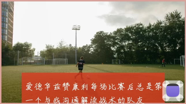 爱德华兹赞康利每场比赛后总是第一个与我沟通解读战术的队友
